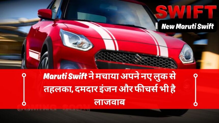 Maruti Swift ने मचाया अपने नए लुक से तहलका, दमदार इंजन और फीचर्स भी है लाजवाब
